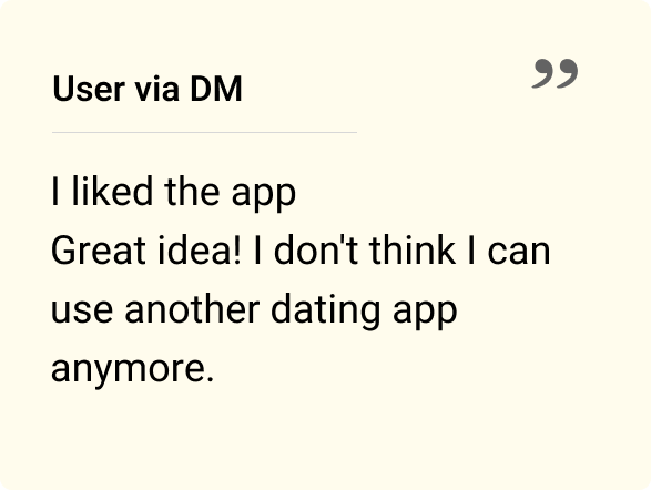 I liked the app Great idea! I don't think I can use another dating app anymore.