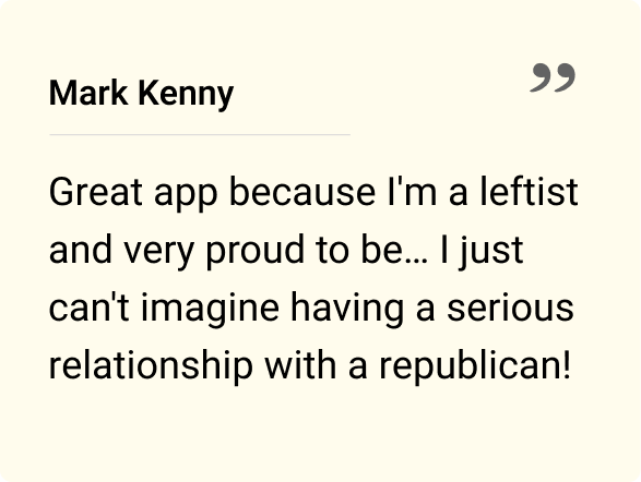 Great app because I'm a leftist and very proud to be… I just can't imagine having a serious relationship with a republican!